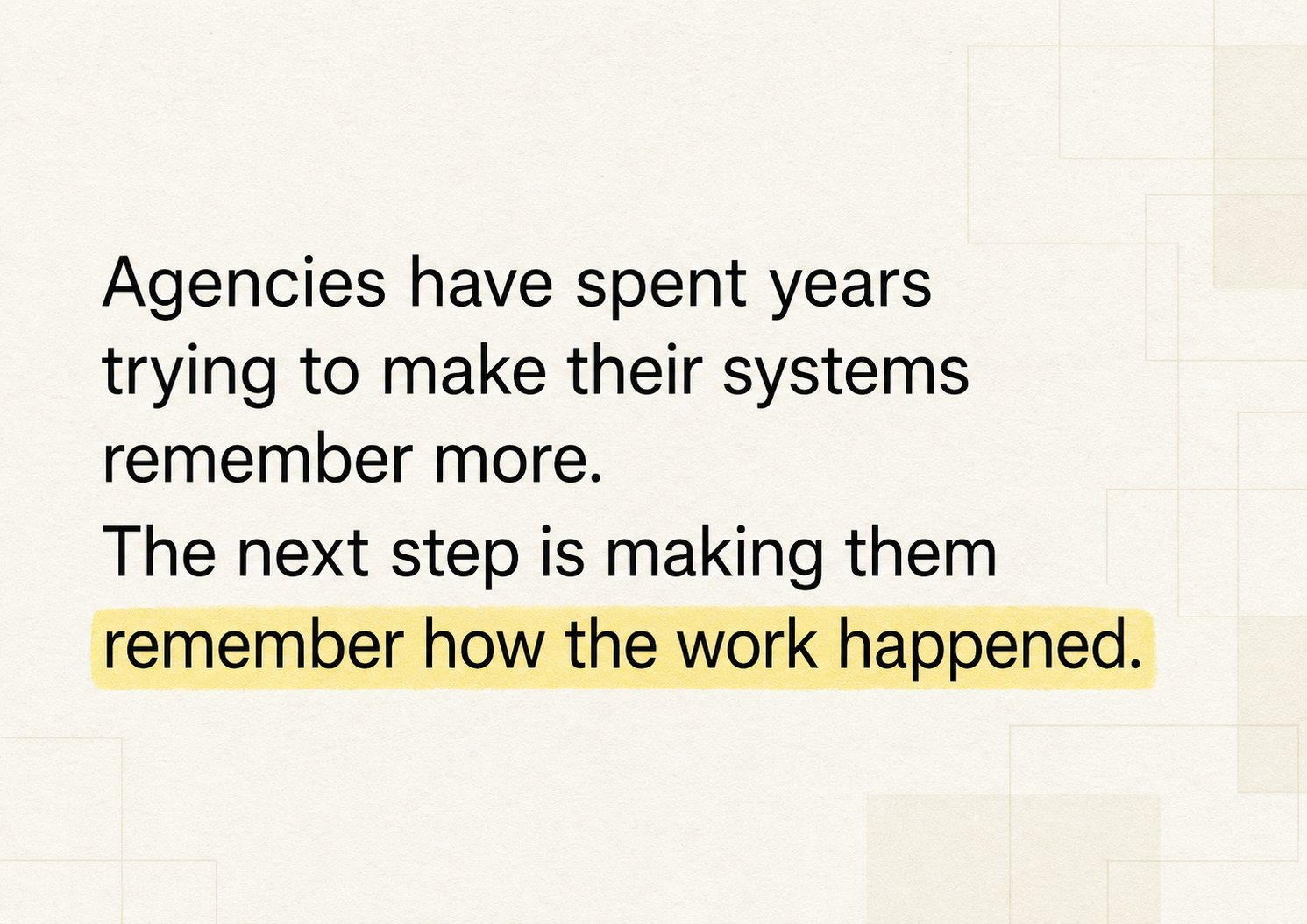 Quote card reading, “Agencies have spent years trying to make their systems remember more. The next step is making them remember how the work happened,” in black text with a soft yellow highlight on a warm off-white geometric background.